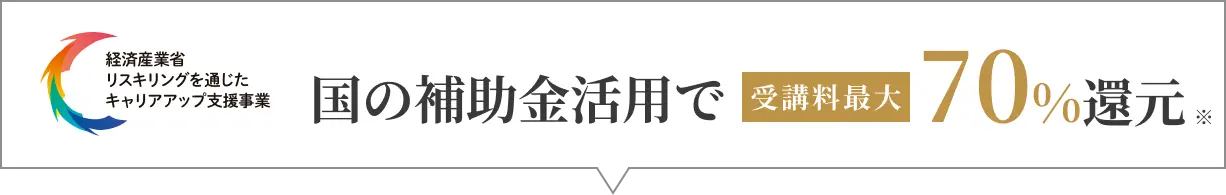 国の補助金活用で 受講料最大 70% 還元 ※