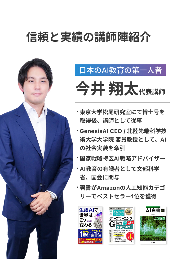 日本のAI教育の第一人者今井翔太代表講師 / 東京大学・松尾研究室で博士号を取得。GenesisAI CEO /北陸先端大学 客員教授としてAIの社会実装を牽引。著書「生成AIで世界はこう変わる」は、Amazonの人工知能カテゴリーでベストセラー1位を獲得。メディア出演多数。